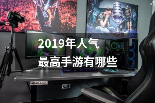 2019年人气最高手游有哪些-第1张-游戏信息-龙启网