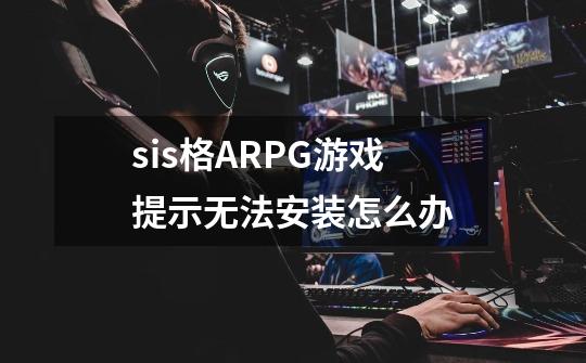 sis格ARPG游戏提示无法安装怎么办-第1张-游戏信息-龙启网