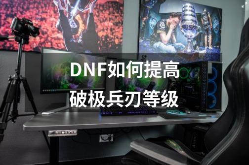 DNF如何提高破极兵刃等级-第1张-游戏信息-龙启网