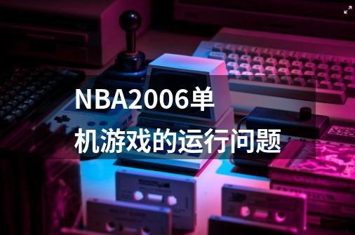 NBA2006单机游戏的运行问题-第1张-游戏信息-龙启网