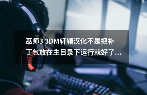 巫师3 3DM轩辕汉化不是把补丁包放在主目录下运行就好了么-第1张-游戏信息-龙启网