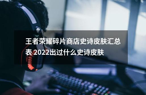 王者荣耀碎片商店史诗皮肤汇总表 2022出过什么史诗皮肤-第1张-游戏信息-龙启网