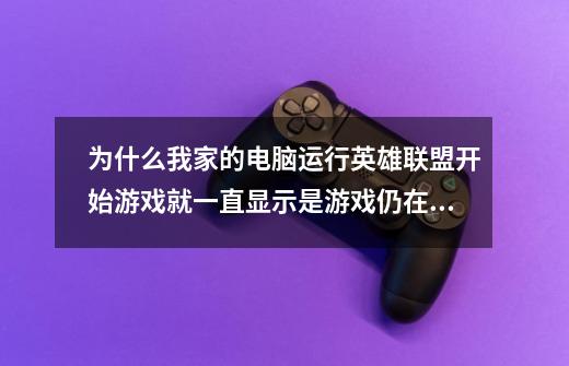 为什么我家的电脑运行英雄联盟开始游戏就一直显示是游戏仍在进行中 就是不会进入游戏-第1张-游戏信息-龙启网