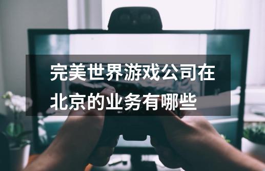 完美世界游戏公司在北京的业务有哪些-第1张-游戏信息-龙启网