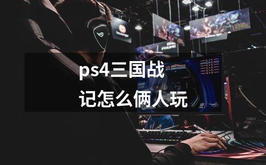 ps4三国战记怎么俩人玩-第1张-游戏信息-龙启网