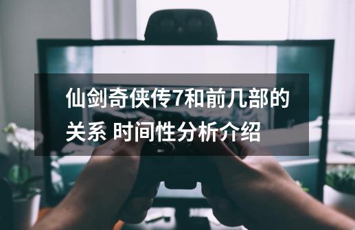 仙剑奇侠传7和前几部的关系 时间性分析介绍-第1张-游戏信息-龙启网