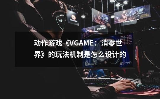 动作游戏《VGAME：消零世界》的玩法机制是怎么设计的-第1张-游戏信息-龙启网