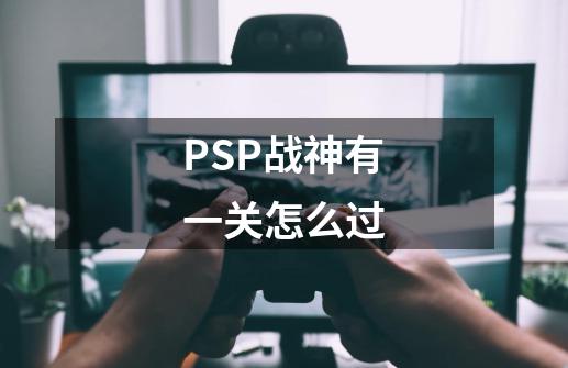 PSP战神有一关怎么过-第1张-游戏信息-龙启网