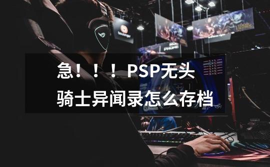 急！！！PSP无头骑士异闻录怎么存档-第1张-游戏信息-龙启网