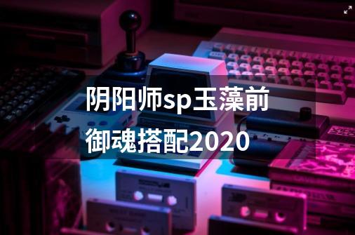 阴阳师sp玉藻前御魂搭配2020-第1张-游戏信息-龙启网