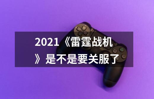 2021《雷霆战机》是不是要关服了-第1张-游戏信息-龙启网