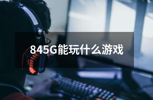 845G能玩什么游戏-第1张-游戏信息-龙启网