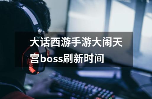 大话西游手游大闹天宫boss刷新时间-第1张-游戏信息-龙启网