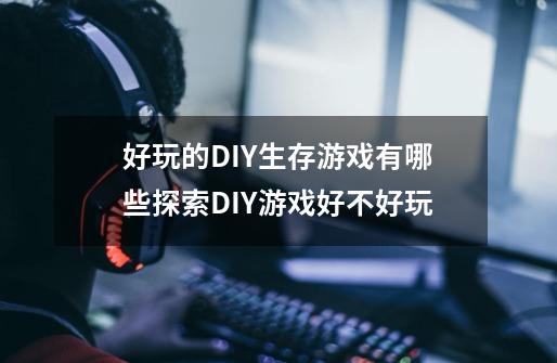 好玩的DIY生存游戏有哪些探索DIY游戏好不好玩-第1张-游戏信息-龙启网