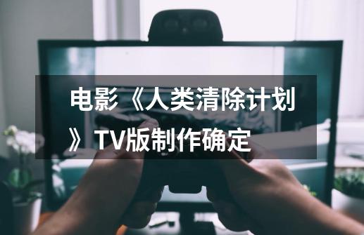 电影《人类清除计划》TV版制作确定-第1张-游戏信息-龙启网