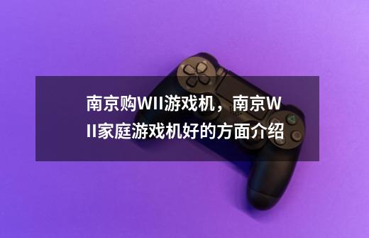 南京购WII游戏机，南京WII家庭游戏机好的方面介绍-第1张-游戏信息-龙启网