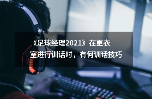 《足球经理2021》在更衣室进行训话时，有何训话技巧-第1张-游戏信息-龙启网