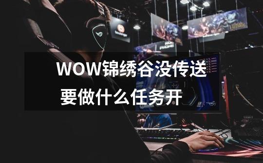 WOW锦绣谷没传送 要做什么任务开-第1张-游戏信息-龙启网