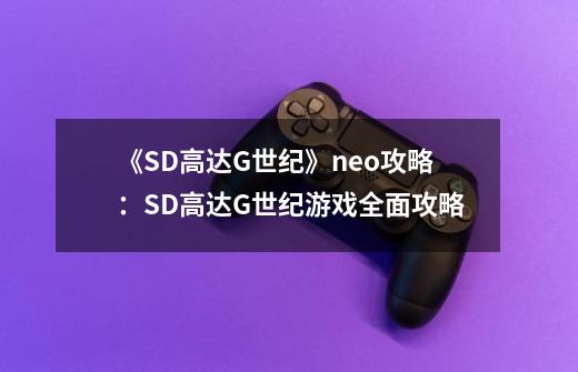 《SD高达G世纪》neo攻略：SD高达G世纪游戏全面攻略-第1张-游戏信息-龙启网