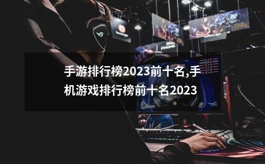 手游排行榜2023前十名,手机游戏排行榜前十名2023-第1张-游戏信息-龙启网