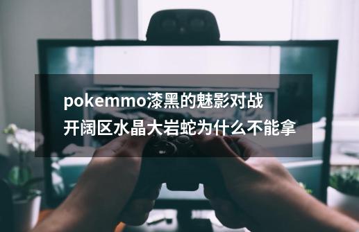 pokemmo漆黑的魅影对战开阔区水晶大岩蛇为什么不能拿-第1张-游戏信息-龙启网