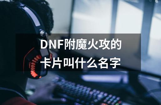 DNF附魔火攻的卡片叫什么名字-第1张-游戏信息-龙启网