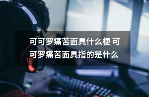 可可罗痛苦面具什么梗 可可罗痛苦面具指的是什么-第1张-游戏信息-龙启网