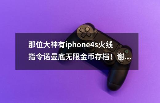 那位大神有iphone4s火线指令诺曼底无限金币存档！谢谢！-第1张-游戏信息-龙启网