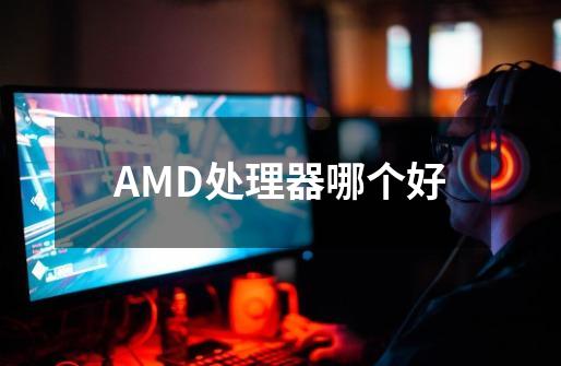 AMD处理器哪个好-第1张-游戏信息-龙启网