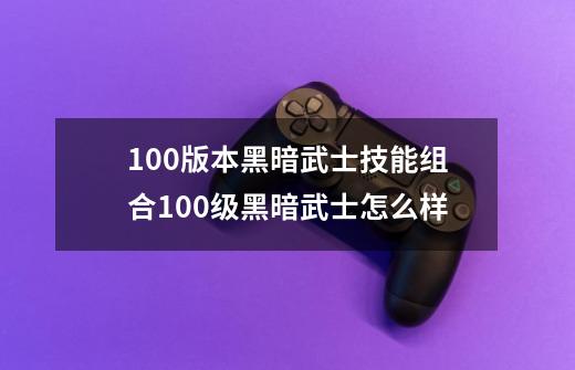 100版本黑暗武士技能组合100级黑暗武士怎么样-第1张-游戏信息-龙启网