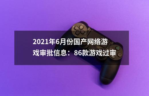 2021年6月份国产网络游戏审批信息：86款游戏过审-第1张-游戏信息-龙启网