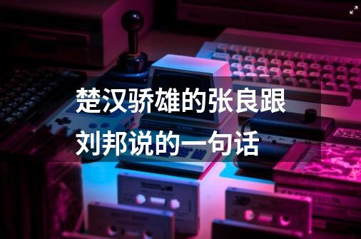 楚汉骄雄的张良跟刘邦说的一句话-第1张-游戏信息-龙启网