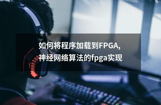 如何将程序加载到FPGA,神经网络算法的fpga实现-第1张-游戏信息-龙启网