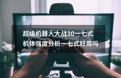 超级机器人大战30一七式机体强度分析一七式好用吗-第1张-游戏信息-龙启网