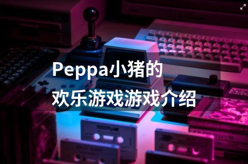 Peppa小猪的欢乐游戏游戏介绍-第1张-游戏信息-龙启网