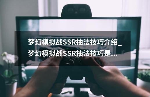 梦幻模拟战SSR抽法技巧介绍_梦幻模拟战SSR抽法技巧是什么-第1张-游戏信息-龙启网