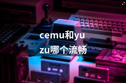 cemu和yuzu哪个流畅-第1张-游戏信息-龙启网