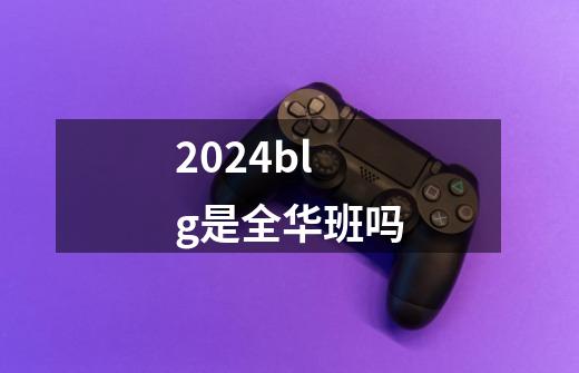 2024blg是全华班吗-第1张-游戏信息-龙启网