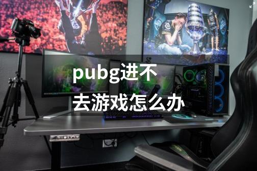 pubg进不去游戏怎么办-第1张-游戏信息-龙启网