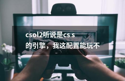 csol2听说是cs s的引擎，我这配置能玩不-第1张-游戏信息-龙启网