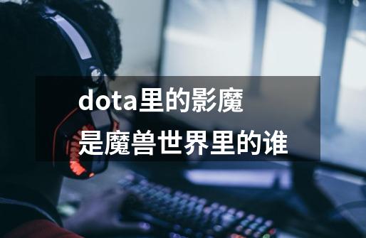 dota里的影魔是魔兽世界里的谁-第1张-游戏信息-龙启网