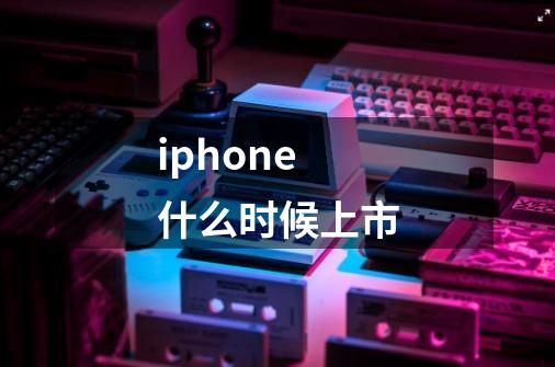 iphone什么时候上市-第1张-游戏信息-龙启网