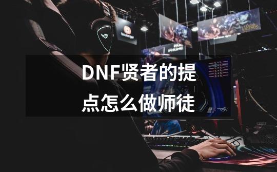 DNF贤者的提点怎么做师徒-第1张-游戏信息-龙启网