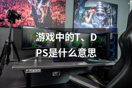 游戏中的T、DPS是什么意思-第1张-游戏信息-龙启网