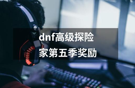 dnf高级探险家第五季奖励-第1张-游戏信息-龙启网