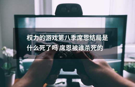 权力的游戏第八季席恩结局是什么死了吗 席恩被谁杀死的-第1张-游戏信息-龙启网