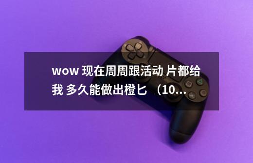 wow 现在周周跟活动 片都给我 多久能做出橙匕 （10人135H）-第1张-游戏信息-龙启网