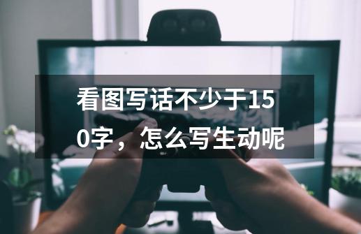 看图写话不少于150字，怎么写生动呢-第1张-游戏信息-龙启网