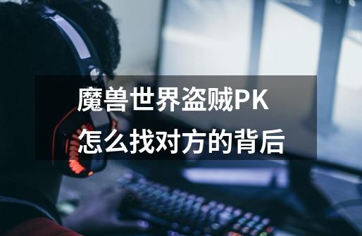 魔兽世界盗贼PK怎么找对方的背后-第1张-游戏信息-龙启网