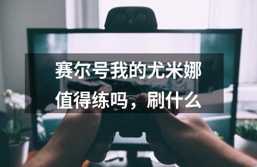 赛尔号我的尤米娜值得练吗，刷什么-第1张-游戏信息-龙启网